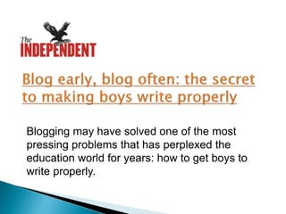 Blogging may have solved one of the most
pressing problems that has perplexed the
education world for years: how to get boys to
write properly.
 