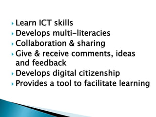  Learn ICT skills
 Develops multi-literacies
 Collaboration & sharing
 Give & receive comments, ideas
and feedback
 Develops digital citizenship
 Provides a tool to facilitate learning
 