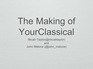 The Making of
YourClassical
Micah Taylor(@micahtaylor)
and
John Malone (@john_malone)
 
