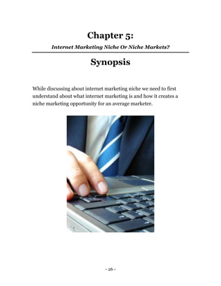 - 26 -
Chapter 5:
Internet Marketing Niche Or Niche Markets?
Synopsis
While discussing about internet marketing niche we need to first
understand about what internet marketing is and how it creates a
niche marketing opportunity for an average marketer.
 