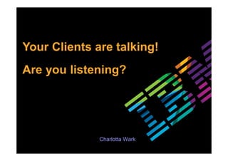 Your Clients are talking!
Are you listening?
Charlotta Wark
 