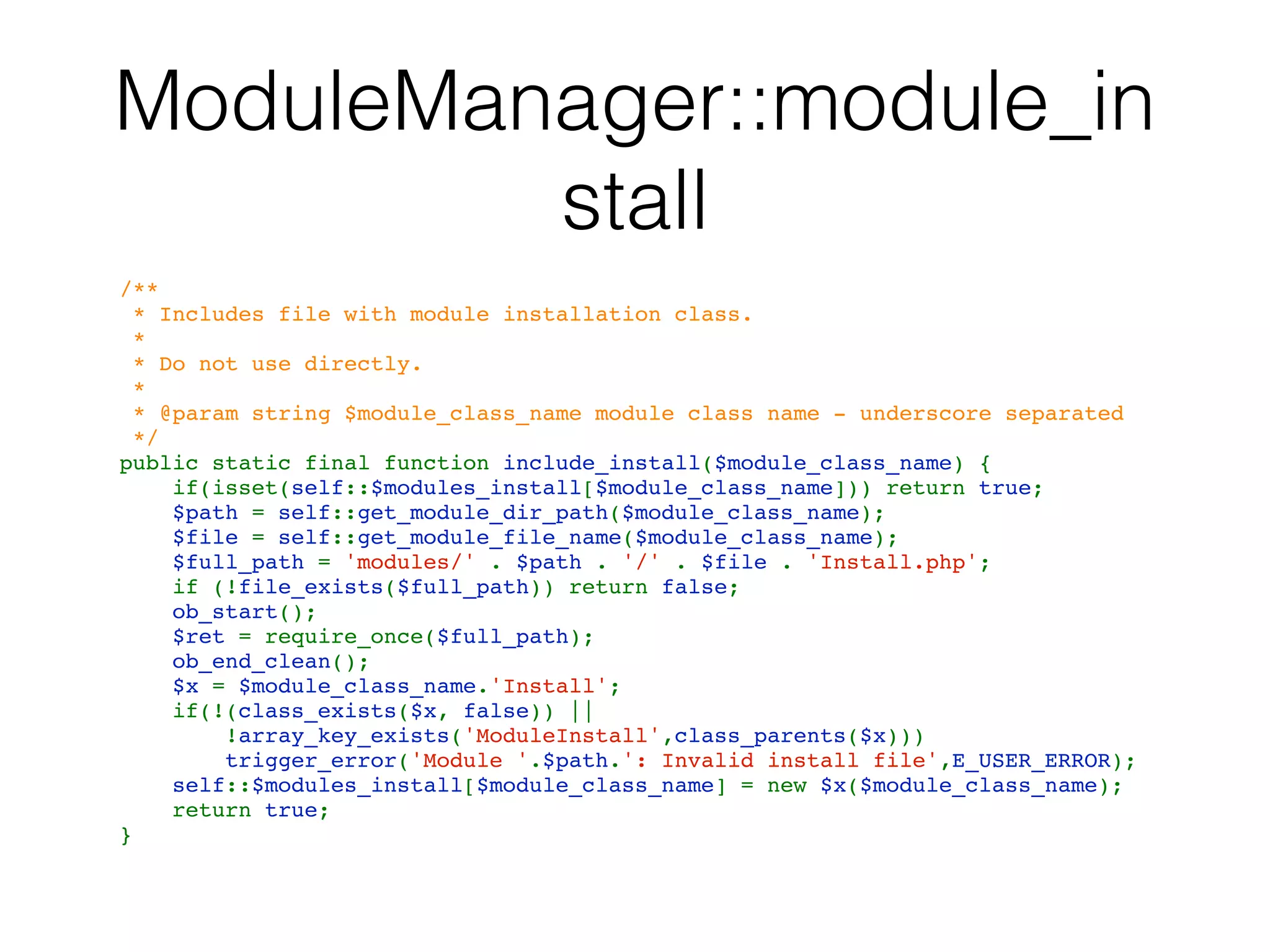 ModuleManager::module_in
stall
/**
 * Includes file with module installation class.
 *
 * Do not use directly.
 *
 * @param string $module_class_name module class name - underscore separated
 */
public static final function include_install($module_class_name) {
    if(isset(self::$modules_install[$module_class_name])) return true;
    $path = self::get_module_dir_path($module_class_name);
    $file = self::get_module_file_name($module_class_name);
    $full_path = 'modules/' . $path . '/' . $file . 'Install.php';
    if (!file_exists($full_path)) return false;
    ob_start();
    $ret = require_once($full_path);
    ob_end_clean();
    $x = $module_class_name.'Install';
    if(!(class_exists($x, false)) || 
!array_key_exists('ModuleInstall',class_parents($x)))
        trigger_error('Module '.$path.': Invalid install file',E_USER_ERROR);
    self::$modules_install[$module_class_name] = new $x($module_class_name);
    return true;
}
 