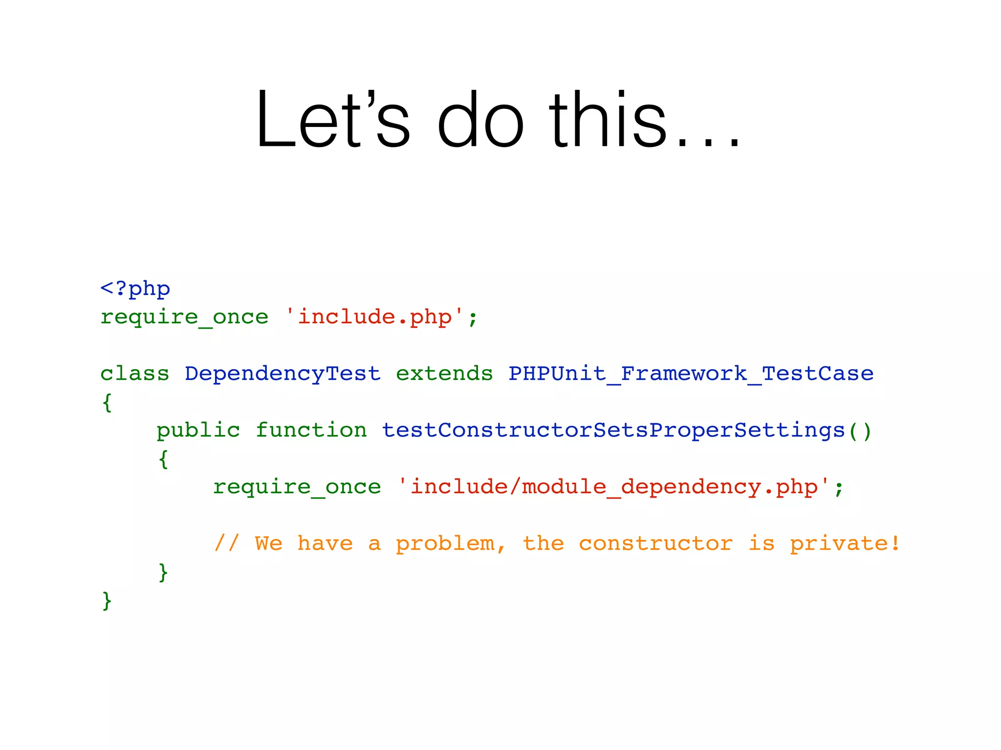 Let’s do this…
<?php
require_once 'include.php';
class DependencyTest extends PHPUnit_Framework_TestCase
{
    public function testConstructorSetsProperSettings()
    {
        require_once 'include/module_dependency.php';
        // We have a problem, the constructor is private!
    }
}
 