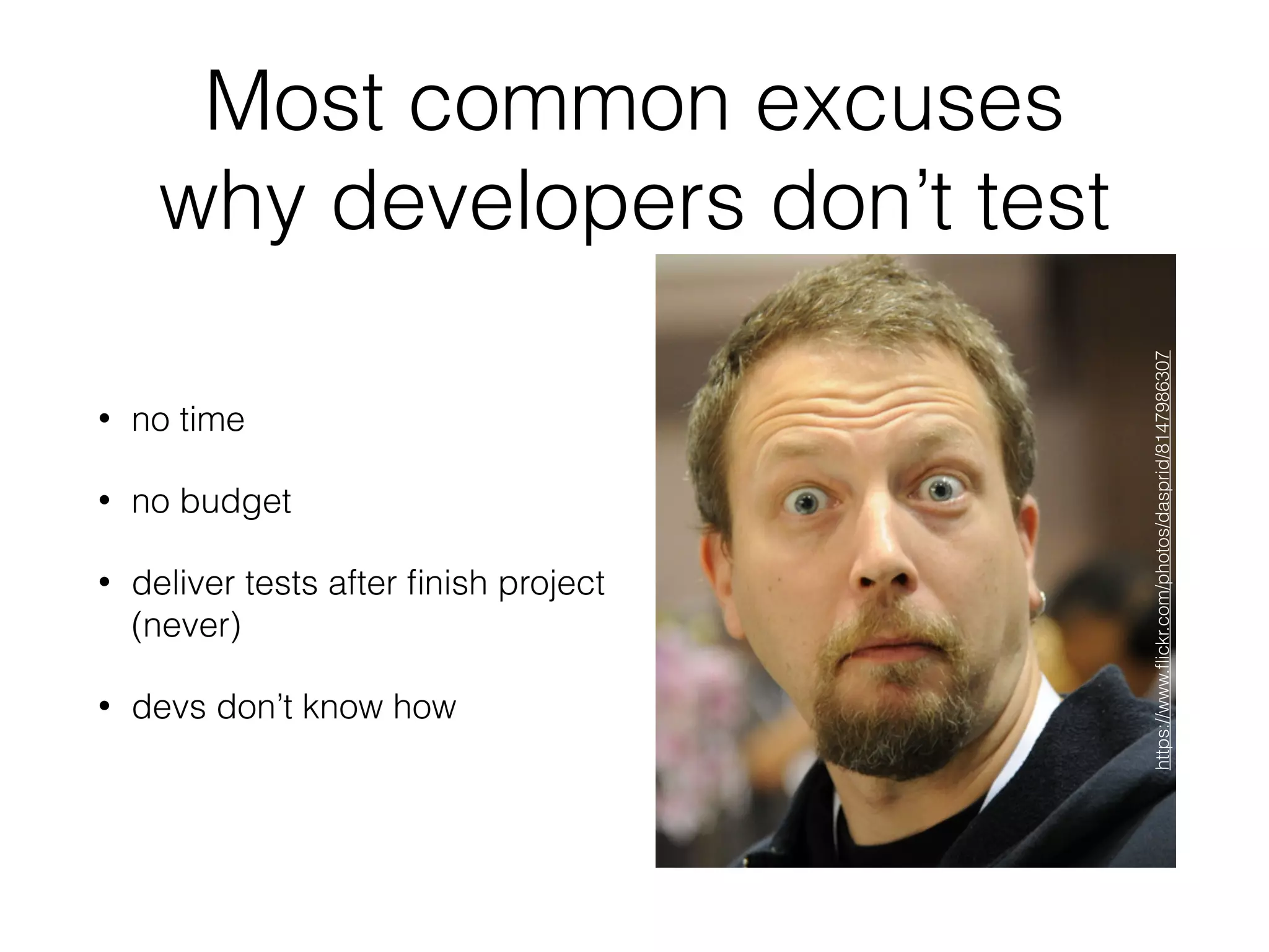 Most common excuses
why developers don’t test
• no time
• no budget
• deliver tests after ﬁnish project
(never)
• devs don’t know how
https://www.ﬂickr.com/photos/dasprid/8147986307
 