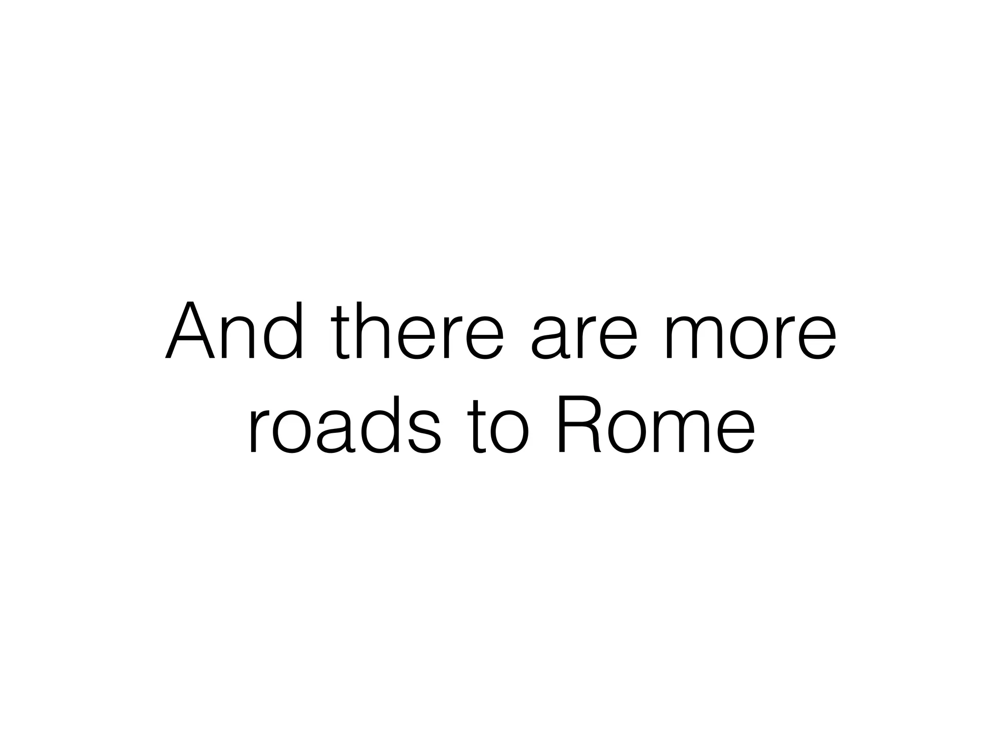 And there are more
roads to Rome
 