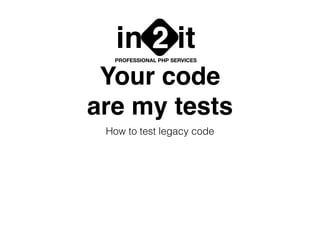 Your code
are my tests
How to test legacy code
in it2PROFESSIONAL PHP SERVICES
 
