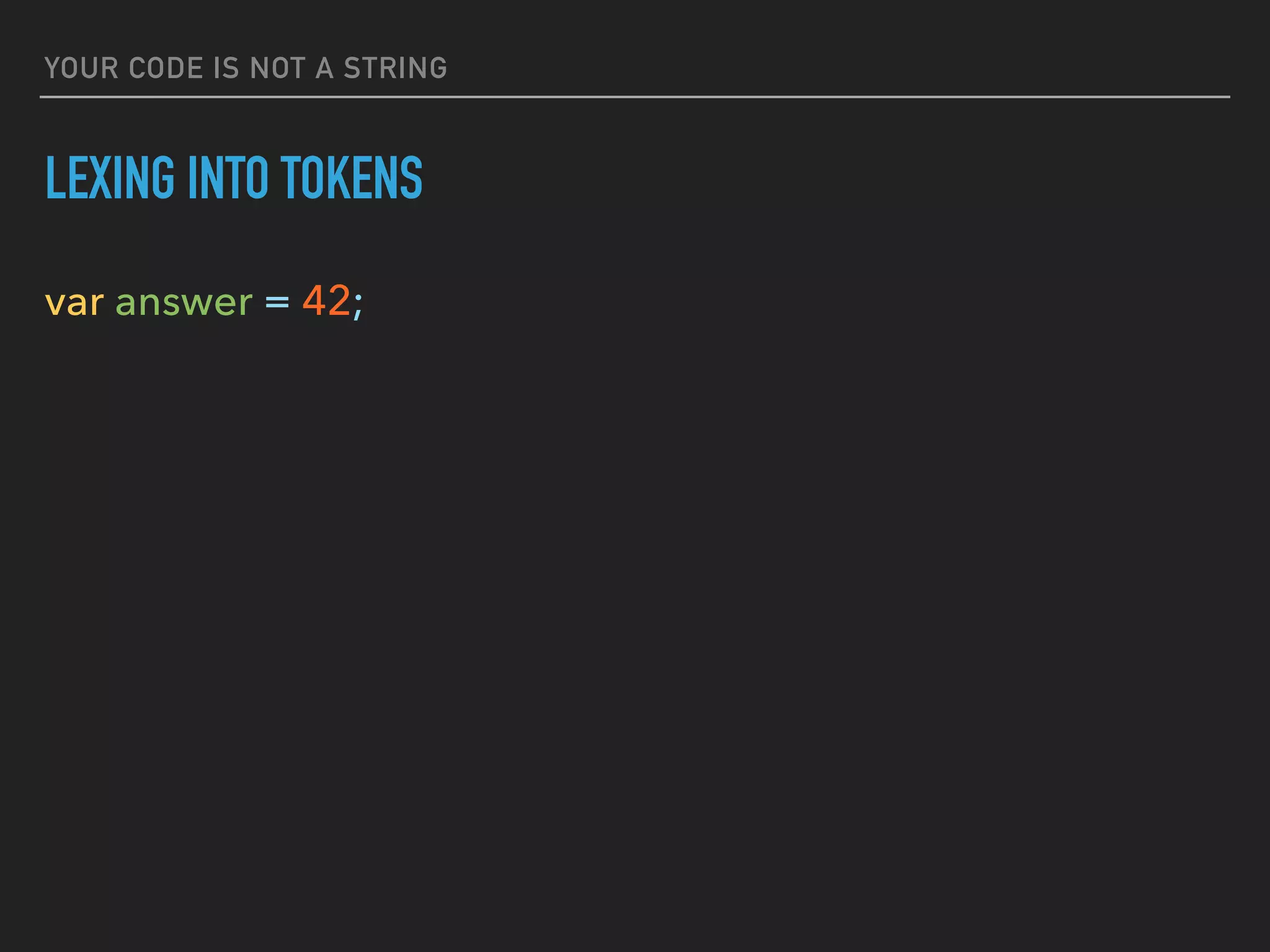 YOUR CODE IS NOT A STRING
LEXING INTO TOKENS
var answer = 42;
 