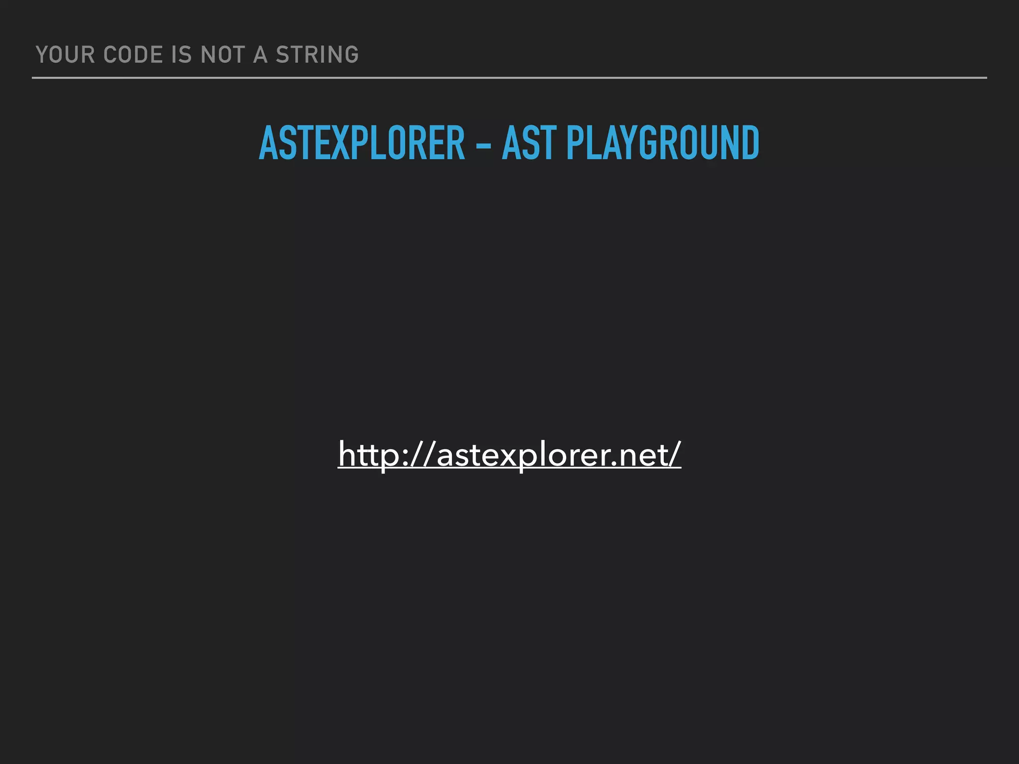YOUR CODE IS NOT A STRING
ASTEXPLORER - AST PLAYGROUND
http://astexplorer.net/
 