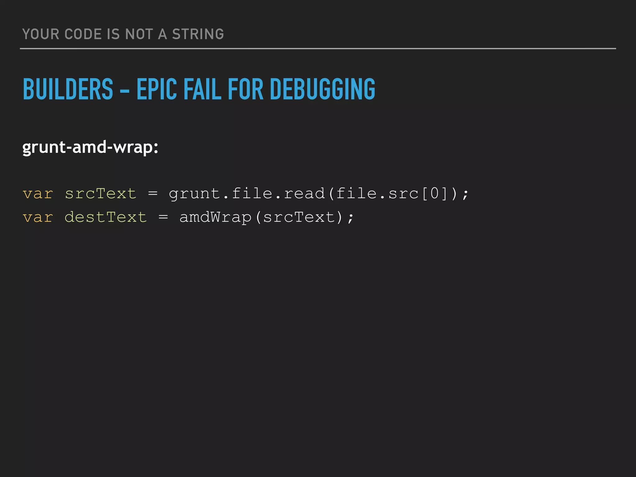 YOUR CODE IS NOT A STRING
BUILDERS - EPIC FAIL FOR DEBUGGING
grunt-amd-wrap:
var srcText = grunt.file.read(file.src[0]);
var destText = amdWrap(srcText);
 