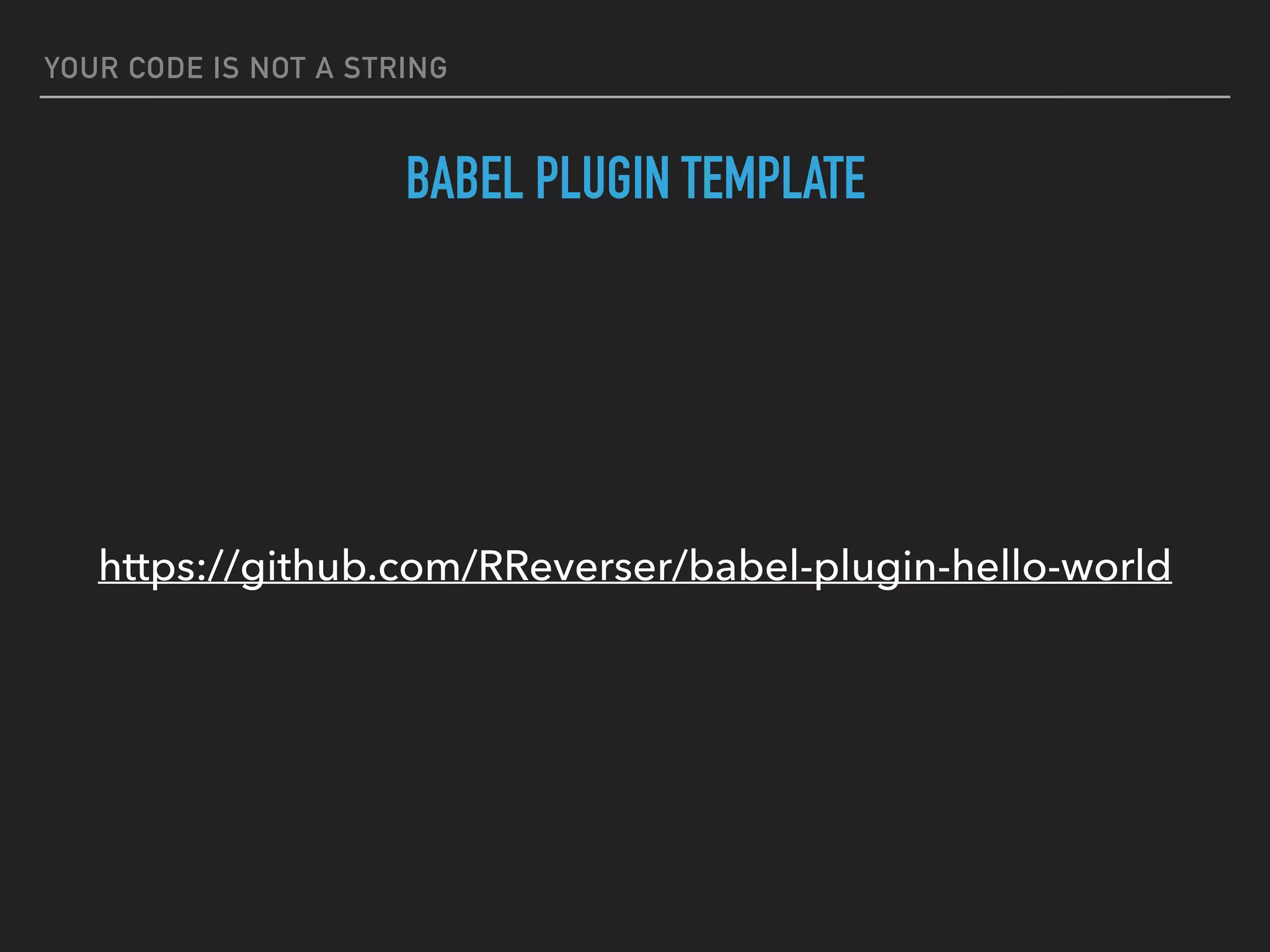 YOUR CODE IS NOT A STRING
BABEL PLUGIN TEMPLATE
https://github.com/RReverser/babel-plugin-hello-world
 
