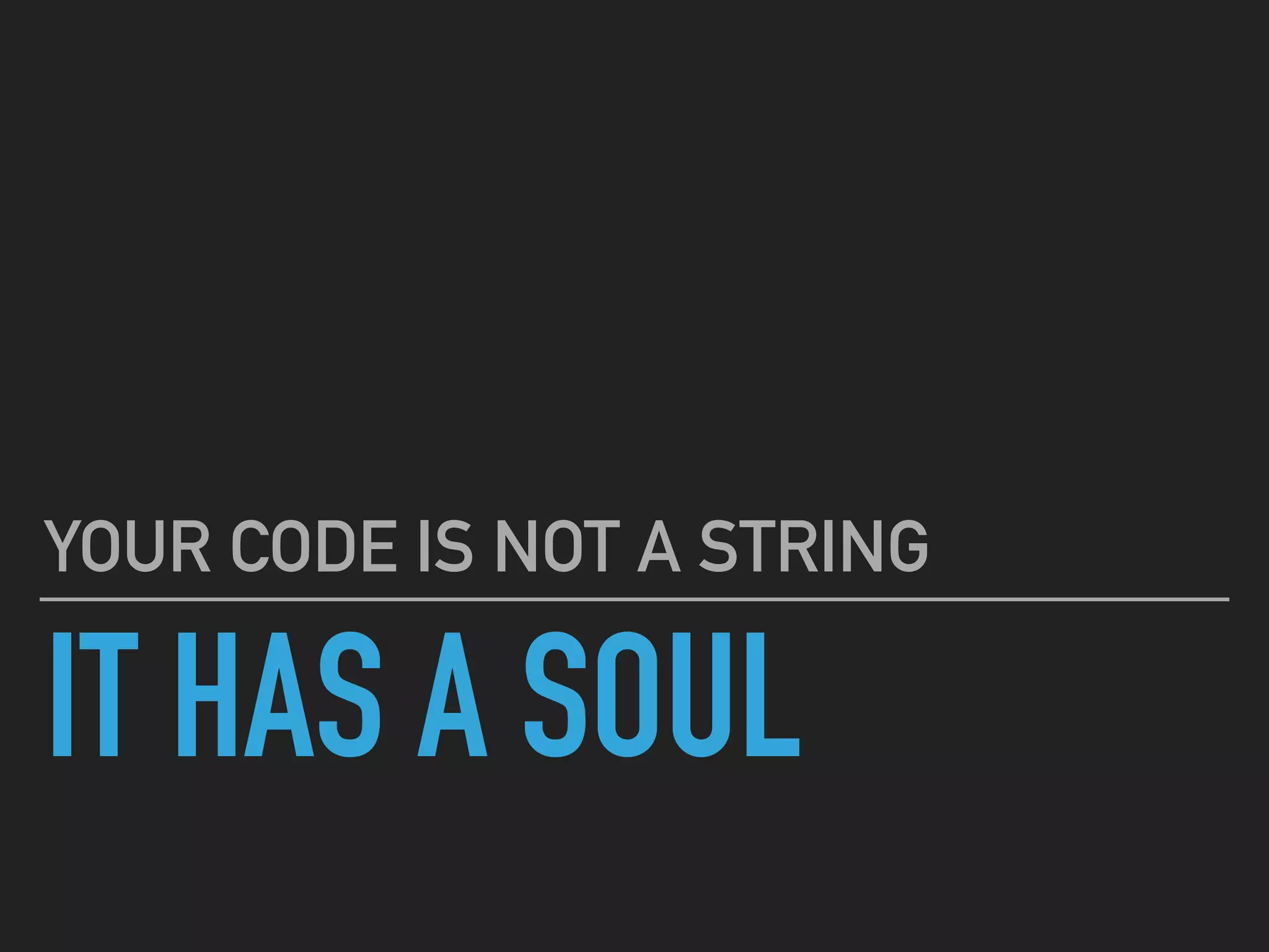 IT HAS A SOUL
YOUR CODE IS NOT A STRING
 