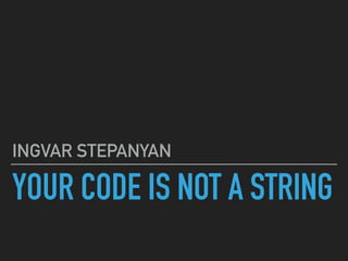 YOUR CODE IS NOT A STRING
INGVAR STEPANYAN
 