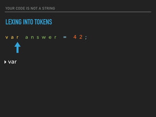 YOUR CODE IS NOT A STRING
LEXING INTO TOKENS
v a r a n s w e r = 4 2 ;
‣ var
 