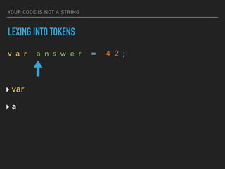 YOUR CODE IS NOT A STRING
LEXING INTO TOKENS
v a r a n s w e r = 4 2 ;
‣ var
‣ a
 