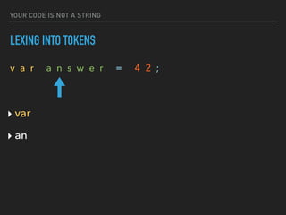 YOUR CODE IS NOT A STRING
LEXING INTO TOKENS
v a r a n s w e r = 4 2 ;
‣ var
‣ an
 