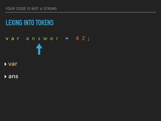 YOUR CODE IS NOT A STRING
LEXING INTO TOKENS
v a r a n s w e r = 4 2 ;
‣ var
‣ ans
 