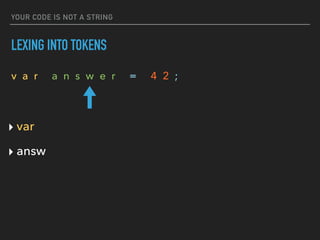 YOUR CODE IS NOT A STRING
LEXING INTO TOKENS
v a r a n s w e r = 4 2 ;
‣ var
‣ answ
 