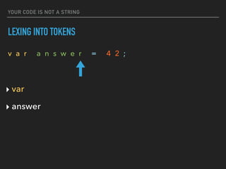 YOUR CODE IS NOT A STRING
LEXING INTO TOKENS
v a r a n s w e r = 4 2 ;
‣ var
‣ answer
 