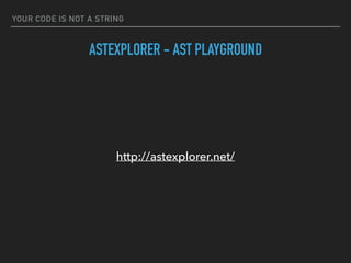 YOUR CODE IS NOT A STRING
ASTEXPLORER - AST PLAYGROUND
http://astexplorer.net/
 
