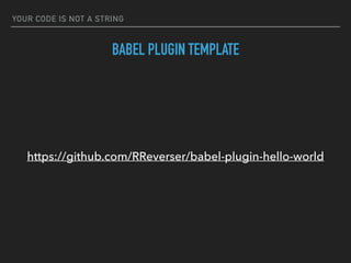 YOUR CODE IS NOT A STRING
BABEL PLUGIN TEMPLATE
https://github.com/RReverser/babel-plugin-hello-world
 