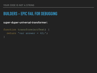 YOUR CODE IS NOT A STRING
BUILDERS - EPIC FAIL FOR DEBUGGING
super-duper-universal-transformer:
function transform(srcText) {
return 'var answer = 42;';
}
 
