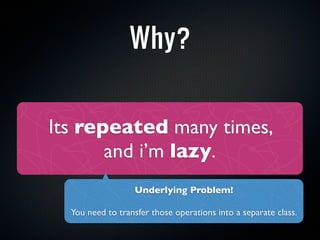 Why?


Its repeated many times,
       and i’m lazy.
                  Underlying Problem!

  You need to transfer those operations into a separate class.
 