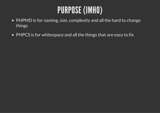 PURPOSE (IMHO)
PHPMD is for naming, size, complexity and all the hard to change
things
PHPCS is for whitespace and all the things that are easy to fix
 