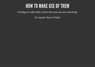 HOW TO MAKE USE OF THEM
Configure rules that match the way you are working!
It's easier than it feels!
 