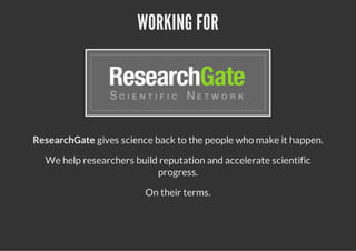 WORKING FOR
ResearchGate gives science back to the people who make it happen.
We help researchers build reputation and accelerate scientific
progress.
On their terms.
 