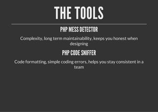 THE TOOLS
PHP MESSDETECTOR
Complexity, long term maintainability, keeps you honest when
designing
PHP CODE SNIFFER
Code formatting, simple coding errors, helps you stay consistent in a
team
 