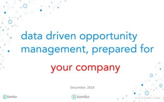 © 2018 Komiko Limited
December, 2018
data driven opportunity
management, prepared for
your company
 