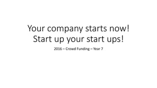 Your company starts now!
Start up your start ups!
2016 – Crowd Funding – Year 7
 