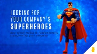 How social media is fundamentally
transforming your company
LOOKING FOR
YOUR COMPANY’S
SUPERHEROES
 