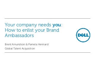 Your company needs you:
How to enlist your Brand
Ambassadors
Brent Amundson & Pamela Hennard
Global Talent Acquisition
 