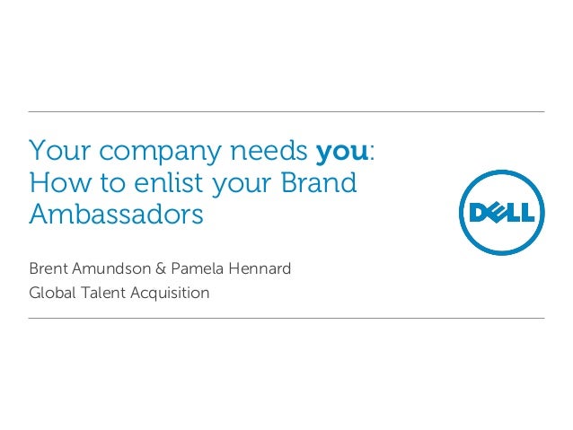Your company needs you:
How to enlist your Brand
Ambassadors
Brent Amundson & Pamela Hennard
Global Talent Acquisition
 