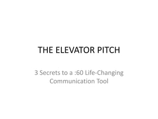 THE ELEVATOR PITCH
3 Secrets to a :60 Life-Changing
Communication Tool
 