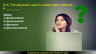 Q 4) The decorator used to create static methods
is ________.
Option.
a) @staticmethod
b) @classmethod
c) @property
d) @functionmethod
Experience success with Edusum.com
 
