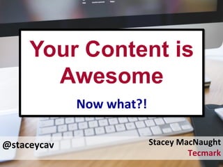 @staceycav	
  
Your Content is
Awesome	
  
Now	
  what?!	
  
Stacey	
  MacNaught	
  
Tecmark	
  
 