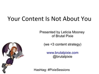 Your Content Is Not About You
Presented by Leticia Mooney
of Brutal Pixie
(we <3 content strategy)
www.brutalpixie.com
@brutalpixie

Hashtag: #PixieSessions

 