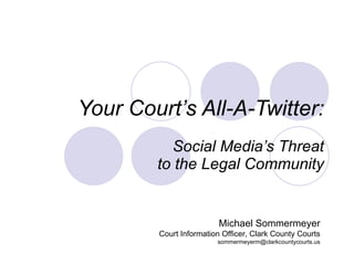 Your Court’s All-A-Twitter: Social Media’s Threat to the Legal Community Michael Sommermeyer Court Information Officer, Clark County Courts [email_address] 
