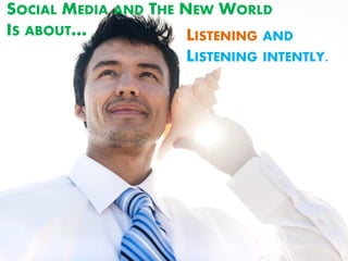 SOCIAL MEDIA AND THE NEW WORLD
IS ABOUT…             LISTENING AND
                      LISTENING INTENTLY.
 