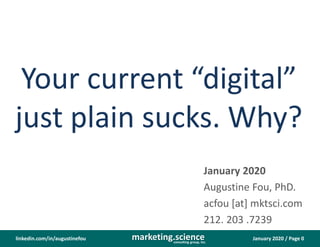 January 2020 / Page 0marketing.scienceconsulting group, inc.
linkedin.com/in/augustinefou
Your current “digital”
just plain sucks. Why?
January 2020
Augustine Fou, PhD.
acfou [at] mktsci.com
212. 203 .7239
 