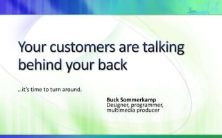 Your customers are talking behind your back …it’s time to turn around. 				Buck Sommerkamp 				Designer, programmer,				multimedia producer 
