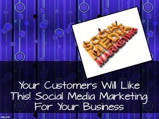 Your Customers Will Like
This! Social Media Marketing
      For Your Business
 