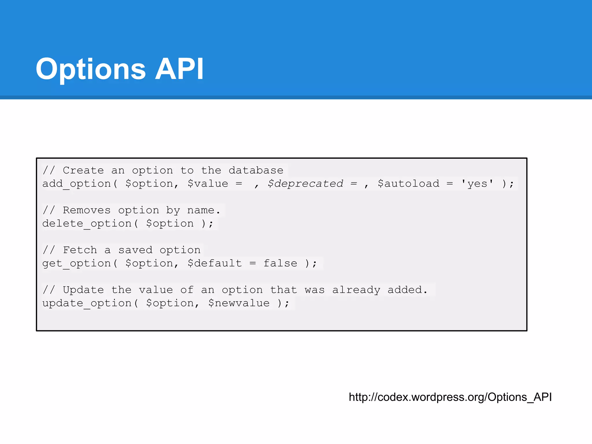 Options API


// Create an option to the database
add_option( $option, $value = , $deprecated = , $autoload = 'yes' );

// Removes option by name.
delete_option( $option );

// Fetch a saved option
get_option( $option, $default = false );

// Update the value of an option that was already added.
update_option( $option, $newvalue );




                                            http://codex.wordpress.org/Options_API
 