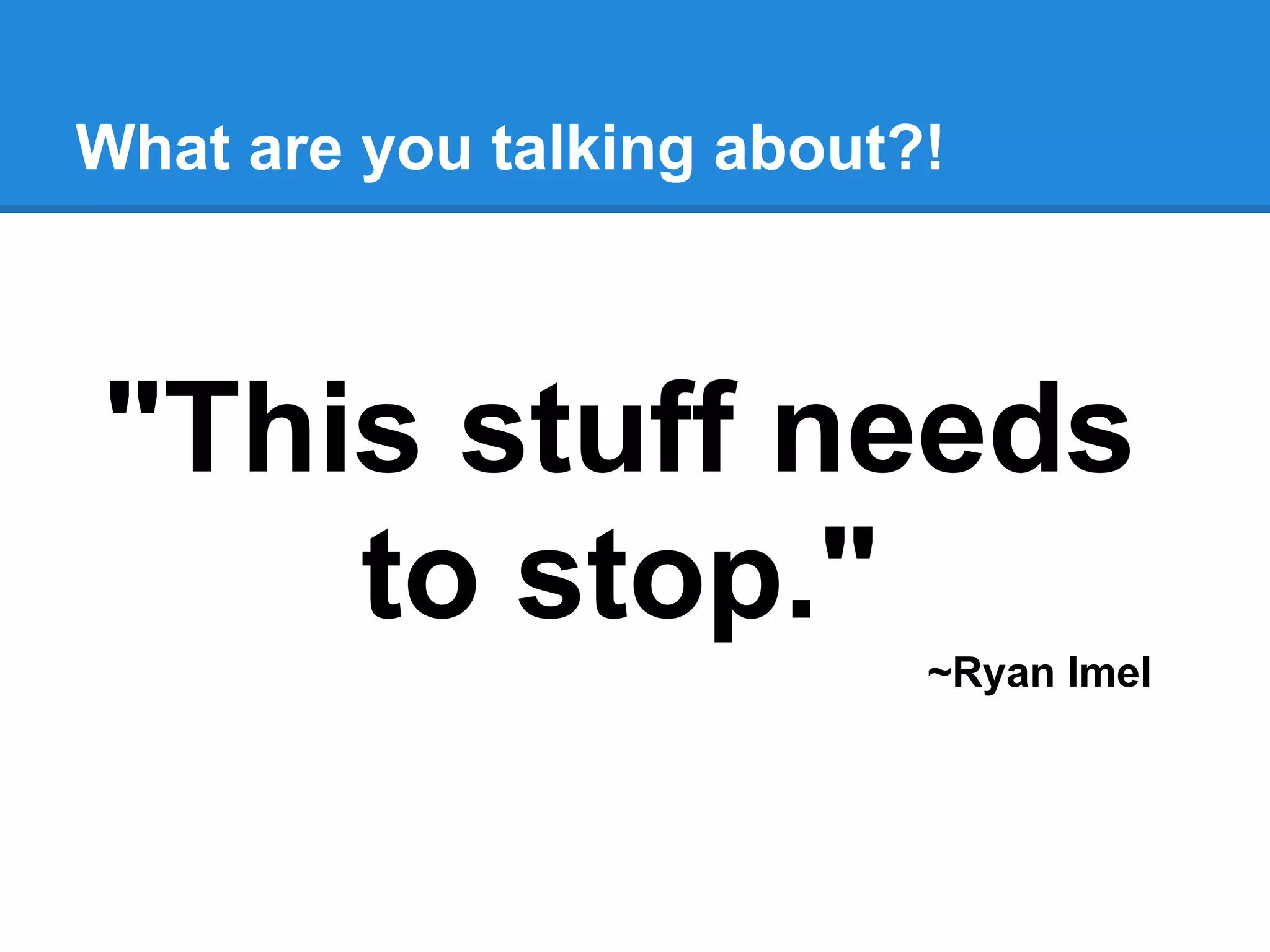 What are you talking about?!



"This stuff needs
    to stop."
                           ~Ryan Imel
 