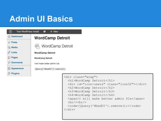 Admin UI Basics




            <div class="wrap">
              <h1>WordCamp Detroit</h1>
              <div id="icon-users" class="icon32"></div>
              <h2>WordCamp Detroit</h2>
              <h3>WordCamp Detroit</h3>
              <h4>WordCamp Detroit</h4>
              <span>I will make better admin UIs</span>
              <br/><br/>
              <code>jQuery('#badUI').remove();</code>
            </div>
 