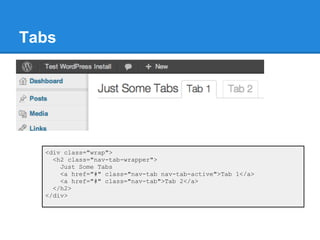 Tabs




  <div class="wrap">
    <h2 class="nav-tab-wrapper">
      Just Some Tabs
      <a href="#" class="nav-tab nav-tab-active">Tab 1</a>
      <a href="#" class="nav-tab">Tab 2</a>
    </h2>
  </div>
 
