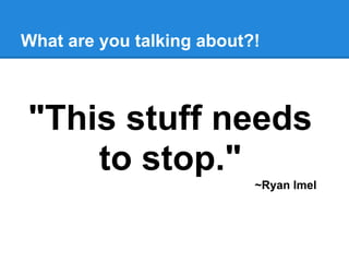 What are you talking about?!



"This stuff needs
    to stop."
                           ~Ryan Imel
 