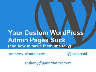 Your Custom WordPress
Admin Pages Suck
(and how to make them unsucky)
Anthony Montalbano          @italianst4

       anthony@ambrdetroit.com
 